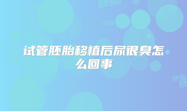 试管胚胎移植后尿很臭怎么回事