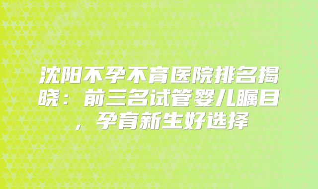 沈阳不孕不育医院排名揭晓：前三名试管婴儿瞩目，孕育新生好选择