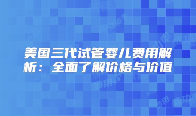 美国三代试管婴儿费用解析：全面了解价格与价值