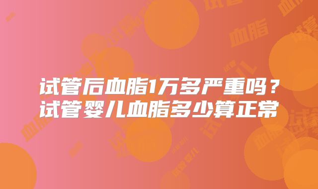 试管后血脂1万多严重吗？试管婴儿血脂多少算正常