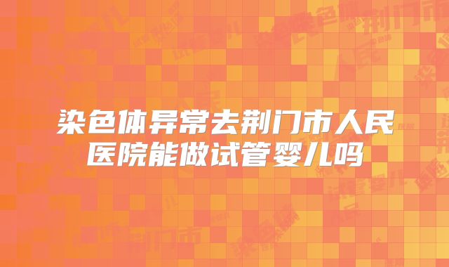 染色体异常去荆门市人民医院能做试管婴儿吗