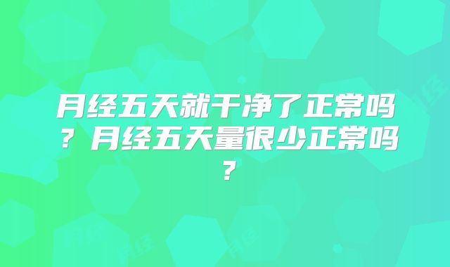 月经五天就干净了正常吗？月经五天量很少正常吗？