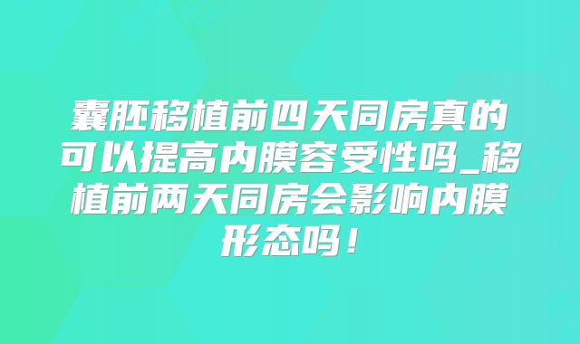 囊胚移植前四天同房真的可以提高内膜容受性吗_移植前两天同房会影响内膜形态吗!