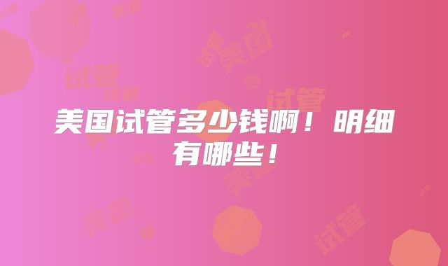 美国试管多少钱啊！明细有哪些！