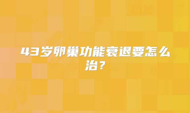 43岁卵巢功能衰退要怎么治？