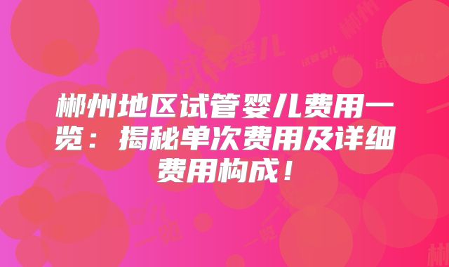 郴州地区试管婴儿费用一览：揭秘单次费用及详细费用构成！