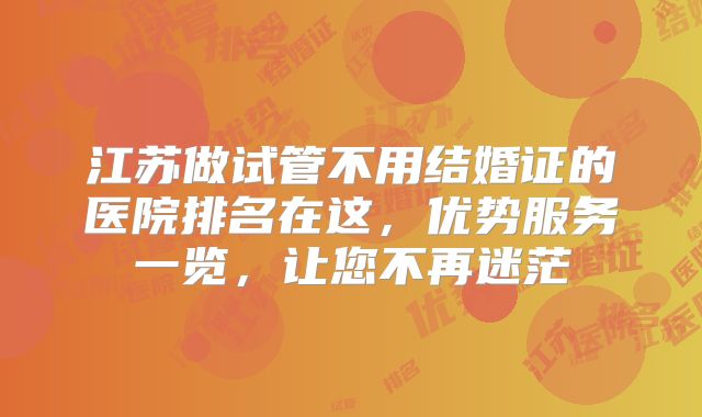 江苏做试管不用结婚证的医院排名在这，优势服务一览，让您不再迷茫