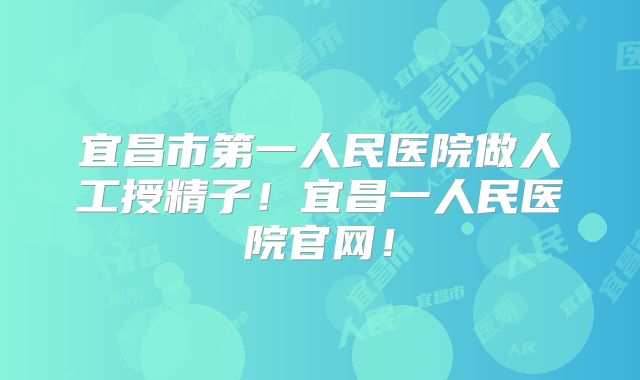 宜昌市第一人民医院做人工授精子！宜昌一人民医院官网！