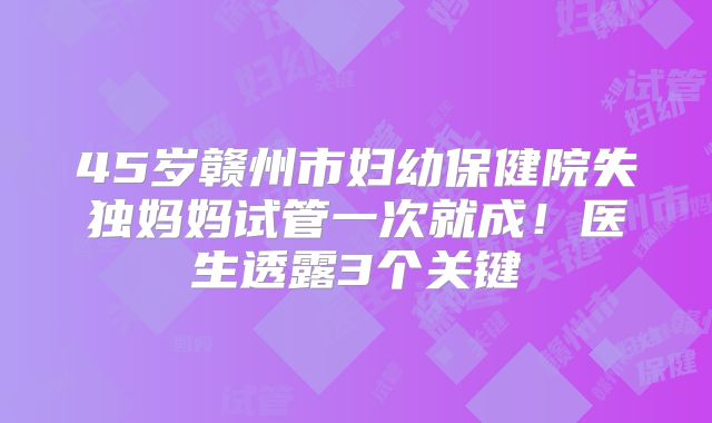 45岁赣州市妇幼保健院失独妈妈试管一次就成！医生透露3个关键