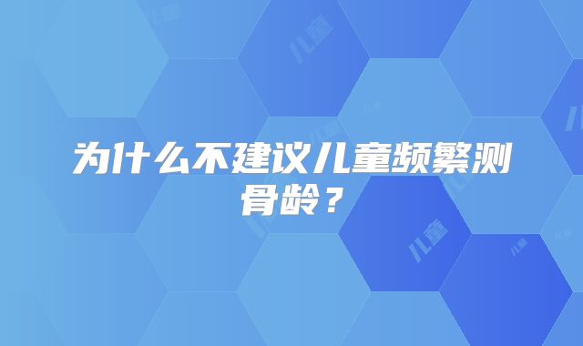 为什么不建议儿童频繁测骨龄？