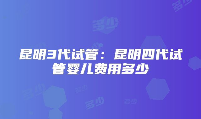 昆明3代试管：昆明四代试管婴儿费用多少