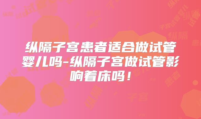 纵隔子宫患者适合做试管婴儿吗-纵隔子宫做试管影响着床吗！