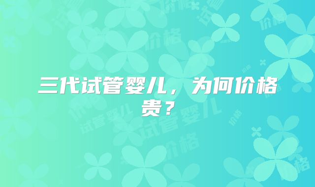 三代试管婴儿，为何价格贵？