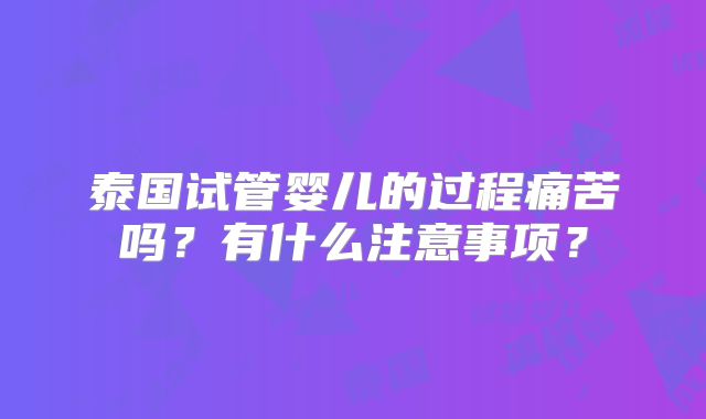 泰国试管婴儿的过程痛苦吗？有什么注意事项？