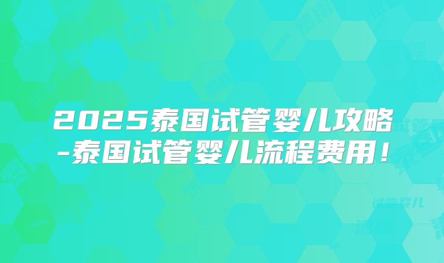 2025泰国试管婴儿攻略-泰国试管婴儿流程费用！