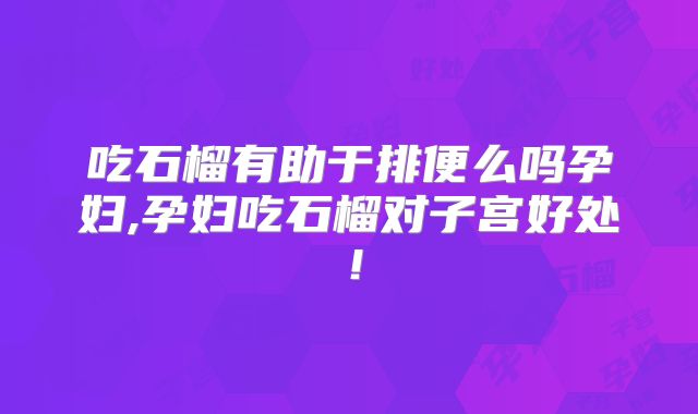 吃石榴有助于排便么吗孕妇,孕妇吃石榴对子宫好处！