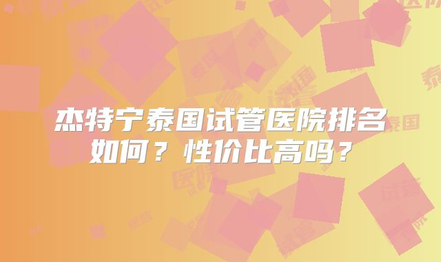 杰特宁泰国试管医院排名如何？性价比高吗？