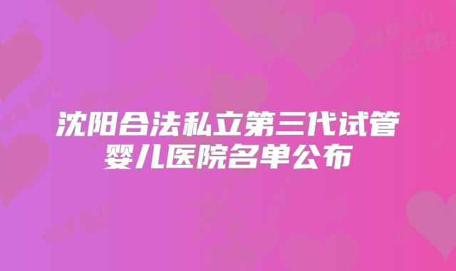 沈阳合法私立第三代试管婴儿医院名单公布