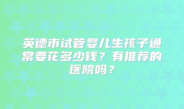英德市试管婴儿生孩子通常要花多少钱?有推荐的医院吗?