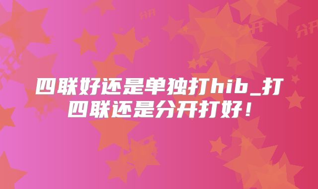 四联好还是单独打hib_打四联还是分开打好！