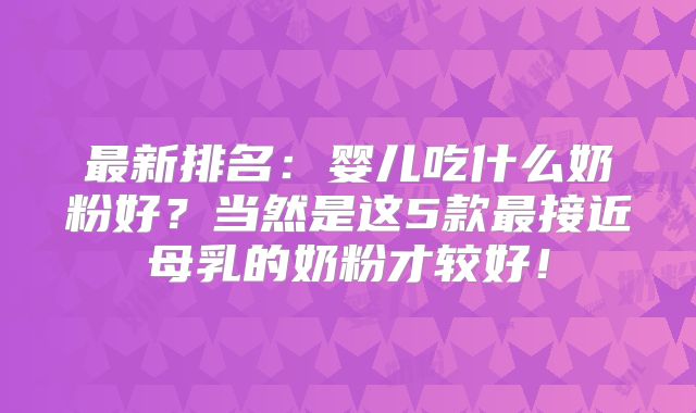 最新排名:婴儿吃什么奶粉好?当然是这5款最接近母乳的奶粉才较好!