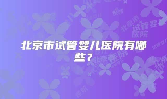 北京市试管婴儿医院有哪些？