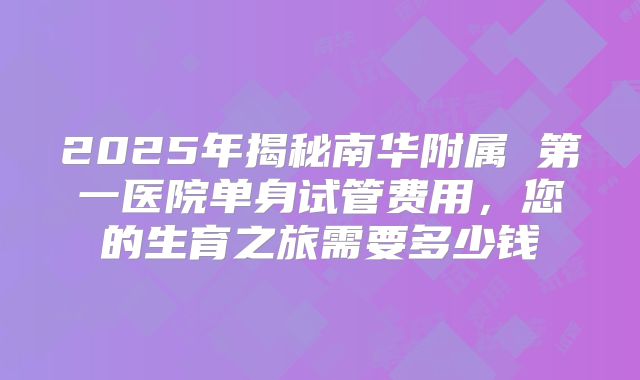 2025年揭秘南华附属 第一医院单身试管费用，您的生育之旅需要多少钱