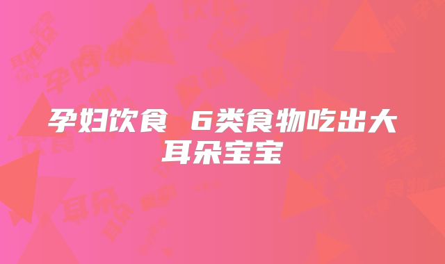 孕妇饮食 6类食物吃出大耳朵宝宝