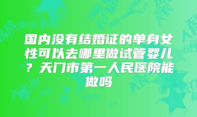 国内没有结婚证的单身女性可以去哪里做试管婴儿？天门市第一人民医院能做吗