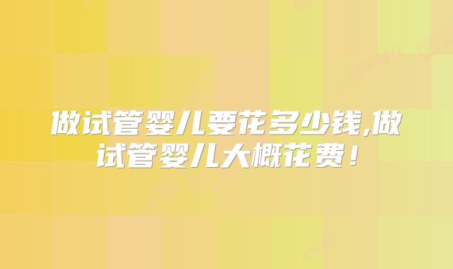 做试管婴儿要花多少钱,做试管婴儿大概花费！