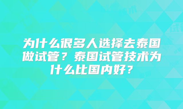 为什么很多人选择去泰国做试管？泰国试管技术为什么比国内好？