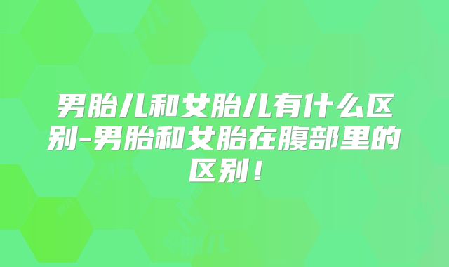 男胎儿和女胎儿有什么区别-男胎和女胎在腹部里的区别！