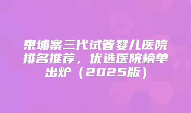 柬埔寨三代试管婴儿医院排名推荐，优选医院榜单出炉（2025版）