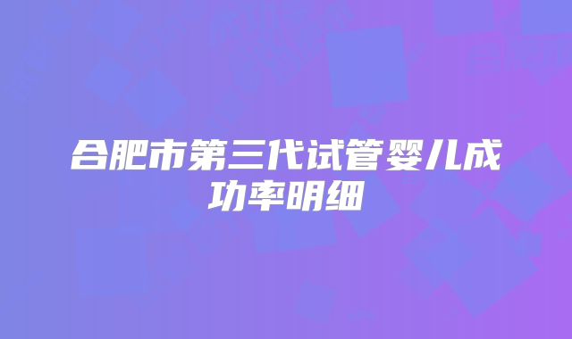 合肥市第三代试管婴儿成功率明细