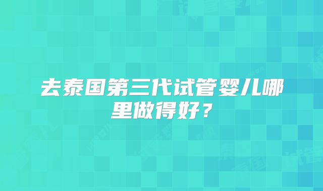 去泰国第三代试管婴儿哪里做得好？