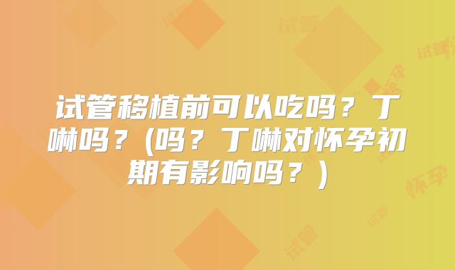 试管移植前可以吃吗？丁啉吗？(吗？丁啉对怀孕初期有影响吗？)