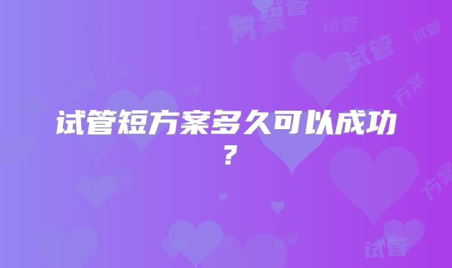 试管短方案多久可以成功？