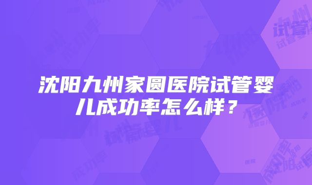 沈阳九州家圆医院试管婴儿成功率怎么样?