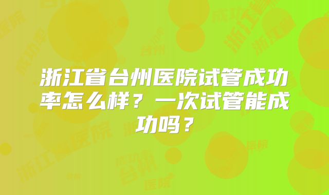 浙江省台州医院试管成功率怎么样?一次试管能成功吗?