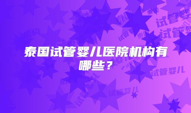 泰国试管婴儿医院机构有哪些？