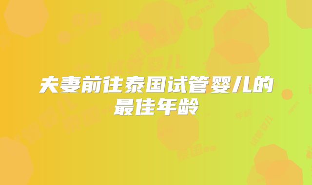 夫妻前往泰国试管婴儿的最佳年龄