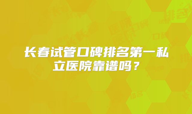 长春试管口碑排名第一私立医院靠谱吗?