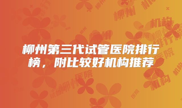 柳州第三代试管医院排行榜,附比较好机构推荐
