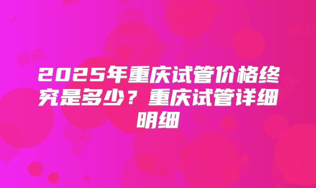 2025年重庆试管价格终究是多少?重庆试管详细明细