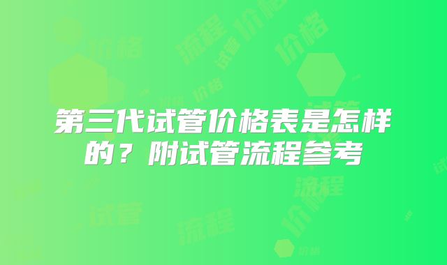 第三代试管价格表是怎样的？附试管流程参考