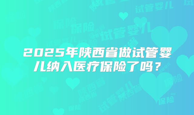 2025年陕西省做试管婴儿纳入医疗保险了吗?