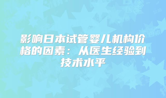 影响日本试管婴儿机构价格的因素：从医生经验到技术水平
