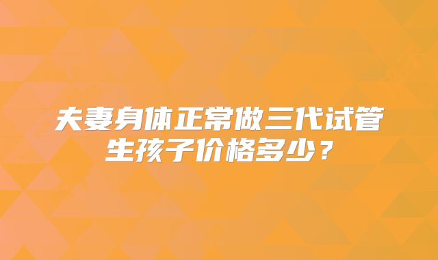 夫妻身体正常做三代试管生孩子价格多少？