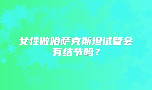 女性做哈萨克斯坦试管会有结节吗？