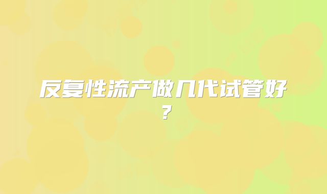 反复性流产做几代试管好？